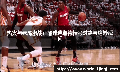 热火与老鹰激战正酣球迷期待精彩对决与绝妙瞬间